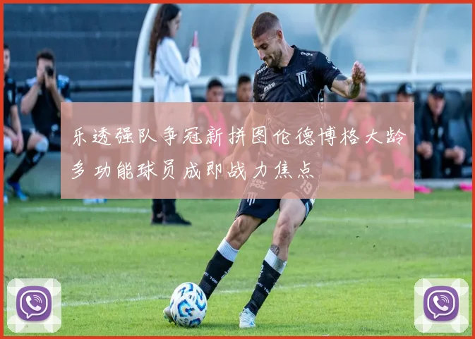 乐透强队争冠新拼图伦德博格大龄多功能球员成即战力焦点