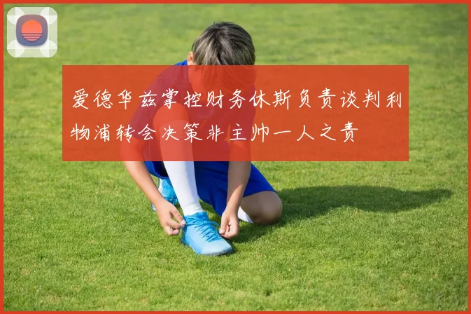 爱德华兹掌控财务休斯负责谈判利物浦转会决策非主帅一人之责
