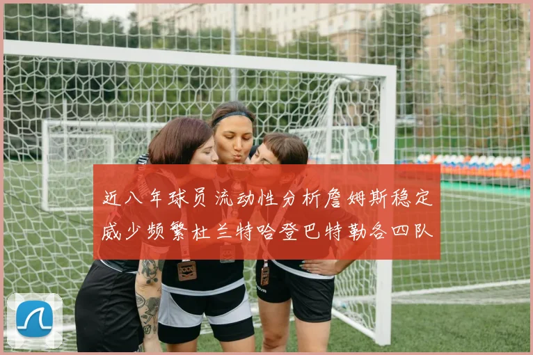 近八年球员流动性分析詹姆斯稳定威少频繁杜兰特哈登巴特勒各四队