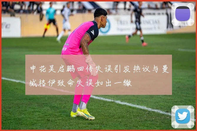 申花吴启鹏回传失误引发热议与曼城格伊致命失误如出一辙