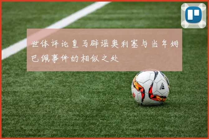 世体评论皇马辟谣奥利塞与当年姆巴佩事件的相似之处