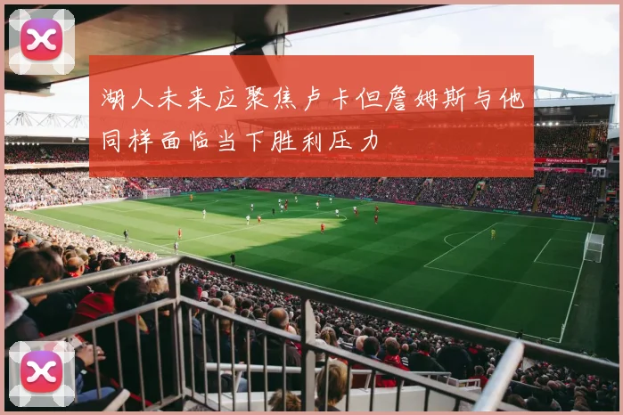 湖人未来应聚焦卢卡但詹姆斯与他同样面临当下胜利压力