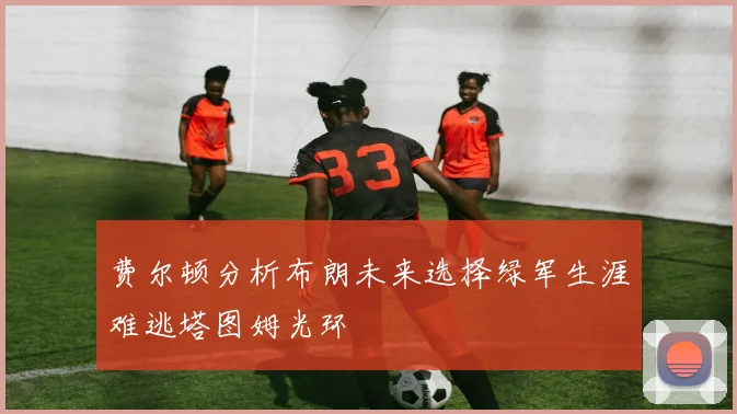 费尔顿分析布朗未来选择绿军生涯难逃塔图姆光环