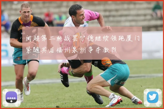 闽超第二轮战罢宁德继续领跑厦门紧随其后福州泉州争夺激烈