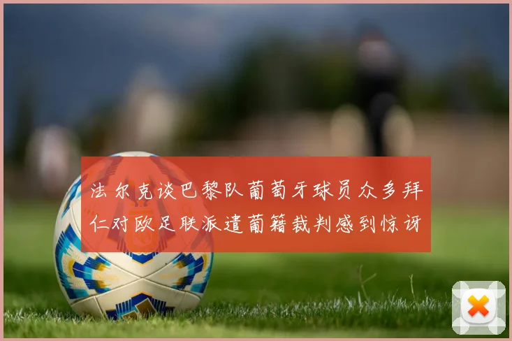 法尔克谈巴黎队葡萄牙球员众多拜仁对欧足联派遣葡籍裁判感到惊讶