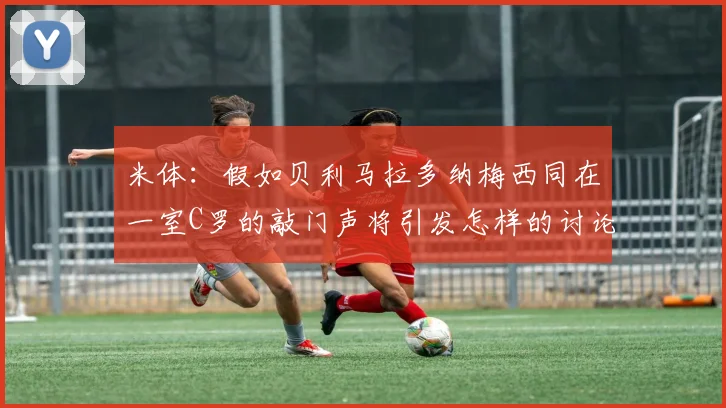 米体：假如贝利马拉多纳梅西同在一室C罗的敲门声将引发怎样的讨论