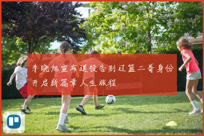 李晓旭宣布退役告别辽篮二哥身份开启新篇章人生旅程