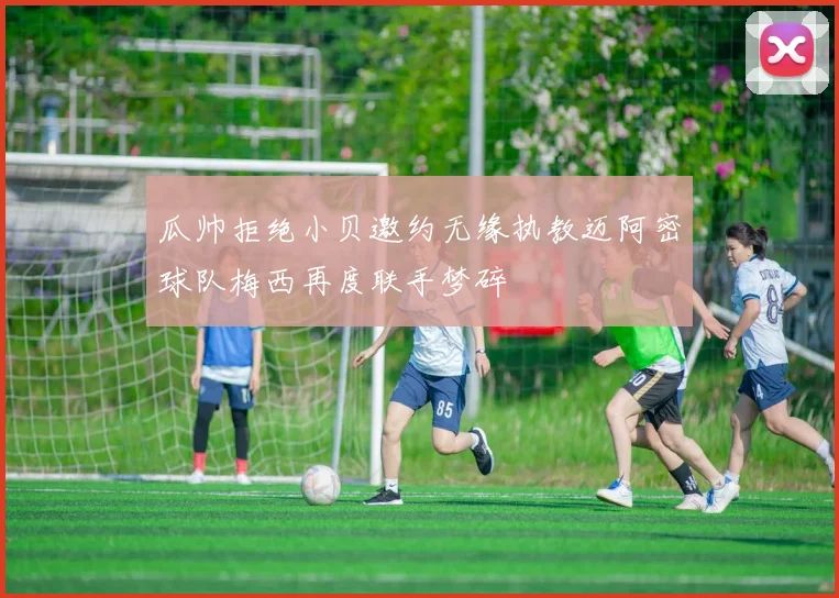 瓜帅拒绝小贝邀约无缘执教迈阿密球队梅西再度联手梦碎