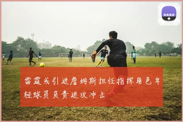 雷霆或引进詹姆斯担任指挥角色年轻球员负责进攻冲击