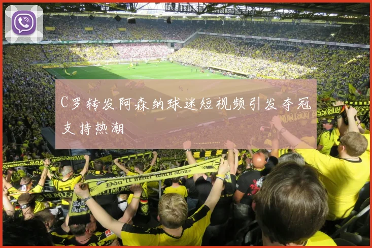 C罗转发阿森纳球迷短视频引发夺冠支持热潮