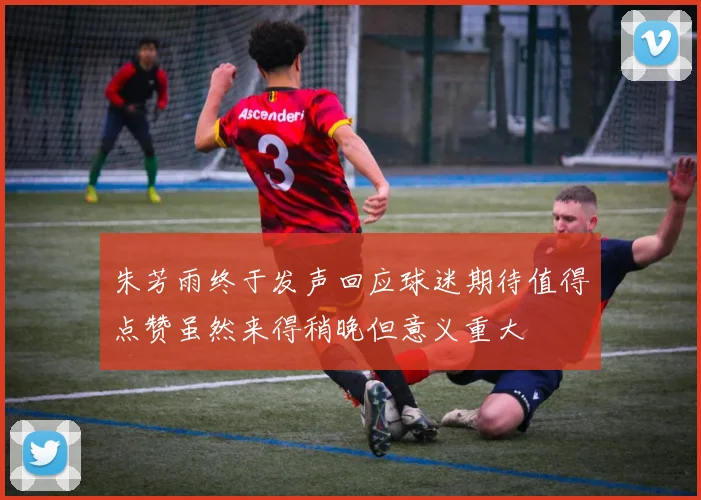 朱芳雨终于发声回应球迷期待值得点赞虽然来得稍晚但意义重大