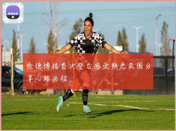 伦德博格首次登台感受熟悉氛围分享心路历程
