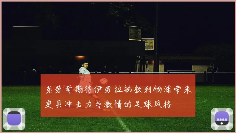 克劳奇期待伊劳拉执教利物浦带来更具冲击力与激情的足球风格